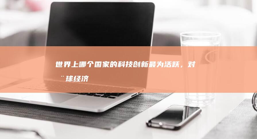 世界上哪个国家的科技创新最为活跃，对全球经济有何影响？