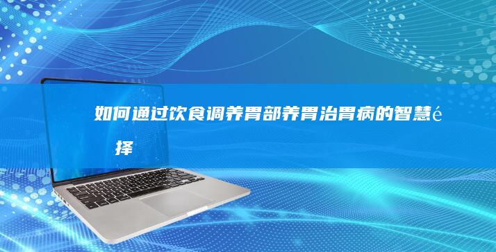 如何通过饮食调养胃部：养胃治胃病的智慧选择